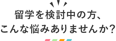 留学を検討中の方、こんな悩みありませんか？