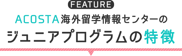 ACOSTA海外留学情報センターのジュニアプログラムの特徴