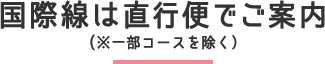 国際線は直行便でご案内(※一部コースを除く)